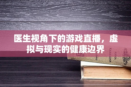 医生视角下的游戏直播，虚拟与现实的健康边界