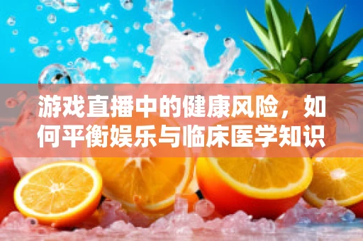 游戏直播中的健康风险，如何平衡娱乐与临床医学知识？