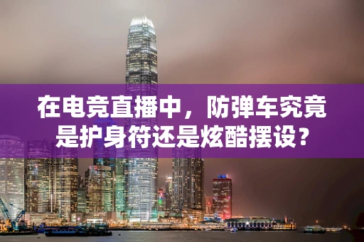 在电竞直播中，防弹车究竟是护身符还是炫酷摆设？