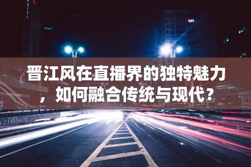 晋江风在直播界的独特魅力，如何融合传统与现代？