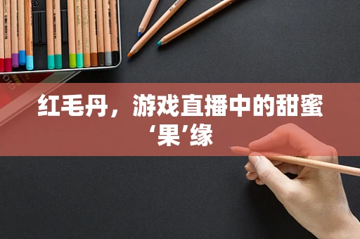 红毛丹，游戏直播中的甜蜜‘果’缘