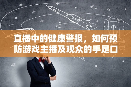 直播中的健康警报，如何预防游戏主播及观众的手足口病传播？