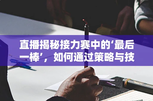 直播揭秘接力赛中的‘最后一棒’，如何通过策略与技巧决胜千里？