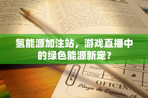 氢能源加注站，游戏直播中的绿色能源新宠？