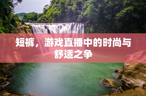 短裤，游戏直播中的时尚与舒适之争