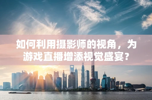 如何利用摄影师的视角，为游戏直播增添视觉盛宴？