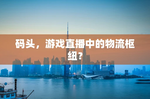 码头，游戏直播中的物流枢纽？