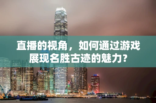 直播的视角，如何通过游戏展现名胜古迹的魅力？