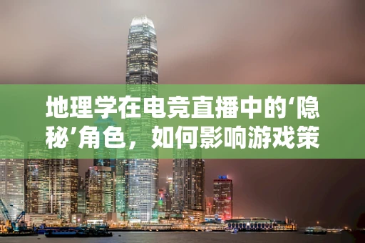 地理学在电竞直播中的‘隐秘’角色，如何影响游戏策略与观众体验？