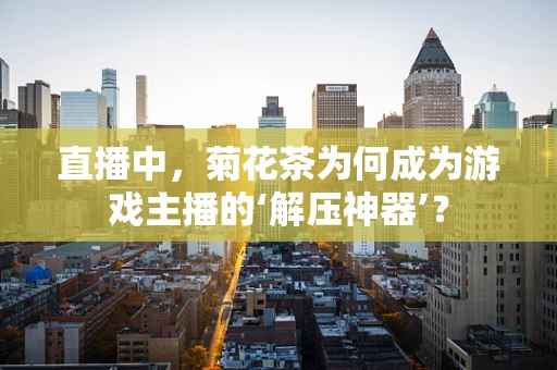直播中，菊花茶为何成为游戏主播的‘解压神器’？