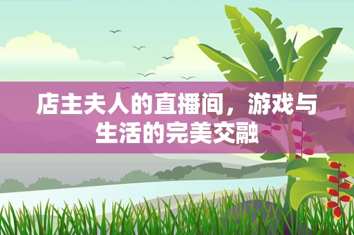 店主夫人的直播间，游戏与生活的完美交融