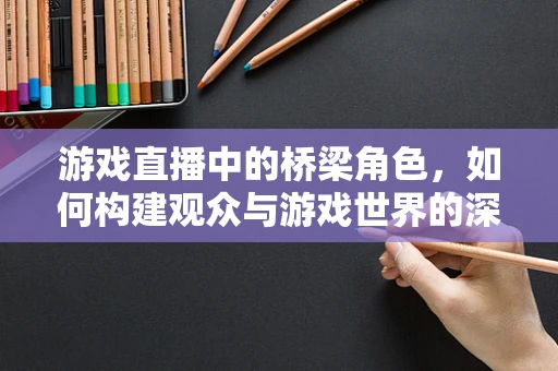 游戏直播中的桥梁角色，如何构建观众与游戏世界的深度连接？