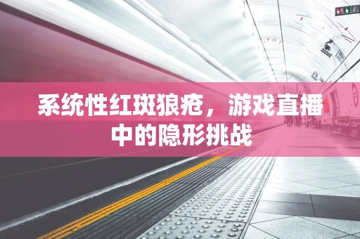系统性红斑狼疮，游戏直播中的隐形挑战