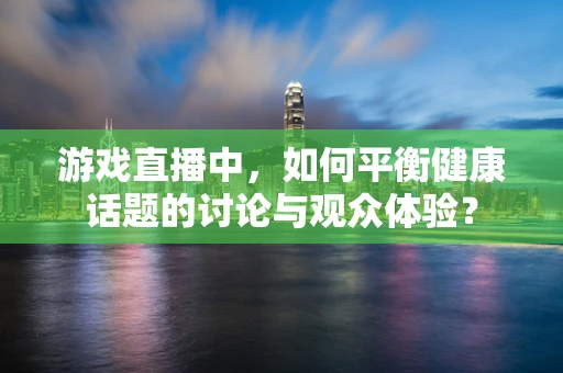游戏直播中，如何平衡健康话题的讨论与观众体验？