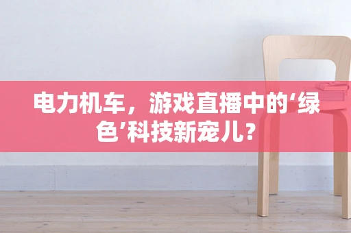 电力机车，游戏直播中的‘绿色’科技新宠儿？