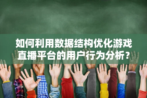 如何利用数据结构优化游戏直播平台的用户行为分析？