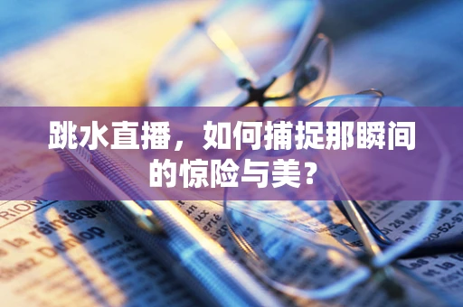 跳水直播，如何捕捉那瞬间的惊险与美？