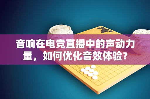 音响在电竞直播中的声动力量，如何优化音效体验？