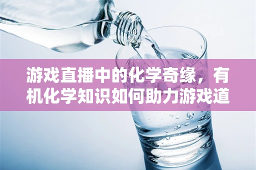 游戏直播中的化学奇缘，有机化学知识如何助力游戏道具创新？