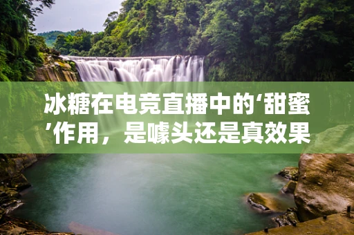 冰糖在电竞直播中的‘甜蜜’作用，是噱头还是真效果？