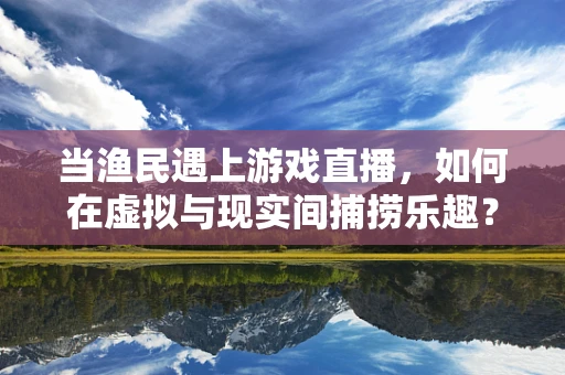 当渔民遇上游戏直播，如何在虚拟与现实间捕捞乐趣？
