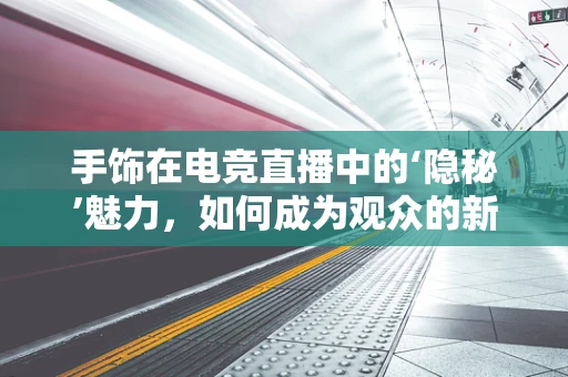 手饰在电竞直播中的‘隐秘’魅力，如何成为观众的新宠？