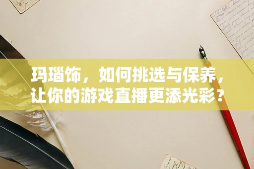 玛瑙饰，如何挑选与保养，让你的游戏直播更添光彩？