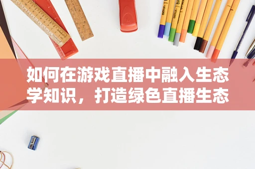 如何在游戏直播中融入生态学知识，打造绿色直播生态？
