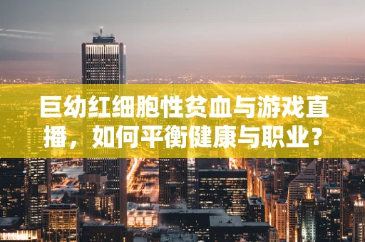 巨幼红细胞性贫血与游戏直播，如何平衡健康与职业？