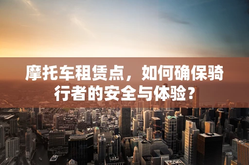 摩托车租赁点，如何确保骑行者的安全与体验？