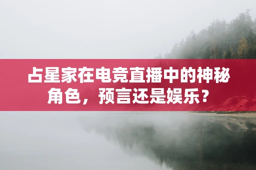 占星家在电竞直播中的神秘角色，预言还是娱乐？