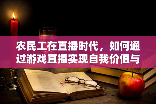 农民工在直播时代，如何通过游戏直播实现自我价值与融入城市？