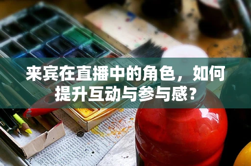 来宾在直播中的角色，如何提升互动与参与感？