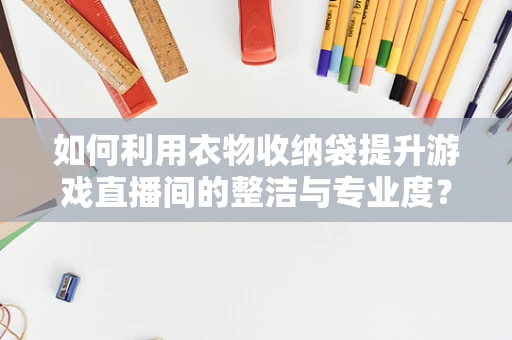 如何利用衣物收纳袋提升游戏直播间的整洁与专业度？