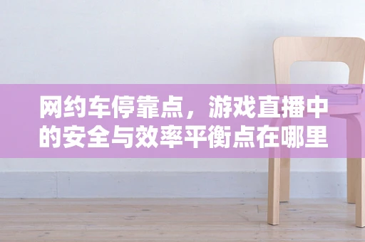 网约车停靠点，游戏直播中的安全与效率平衡点在哪里？