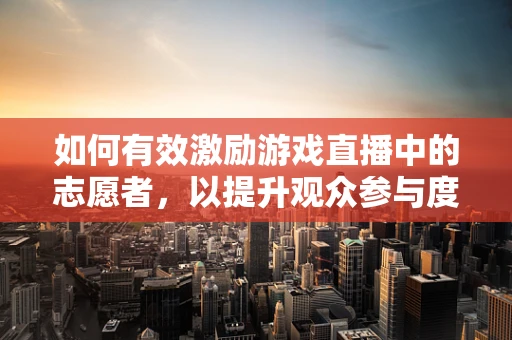 如何有效激励游戏直播中的志愿者，以提升观众参与度与社区氛围？