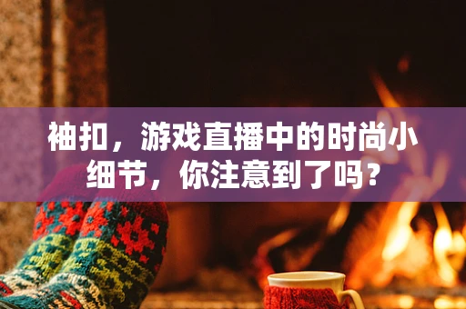 袖扣，游戏直播中的时尚小细节，你注意到了吗？