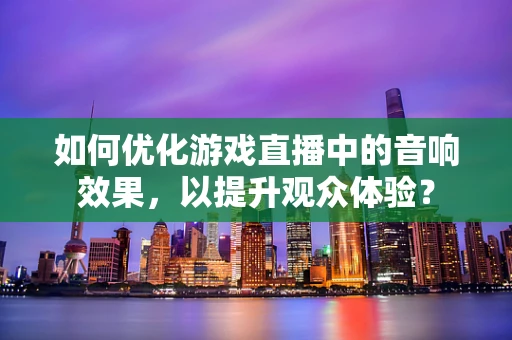 如何优化游戏直播中的音响效果，以提升观众体验？