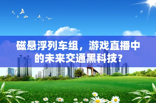 磁悬浮列车组，游戏直播中的未来交通黑科技？