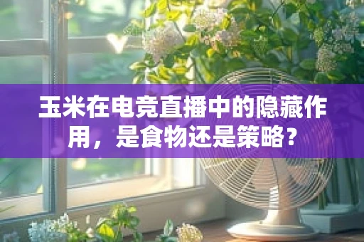 玉米在电竞直播中的隐藏作用，是食物还是策略？