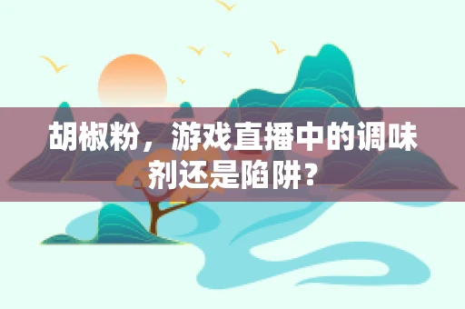 胡椒粉，游戏直播中的调味剂还是陷阱？