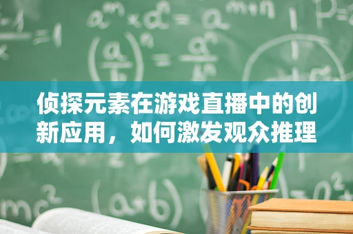 侦探元素在游戏直播中的创新应用，如何激发观众推理热情？