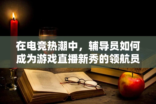 在电竞热潮中，辅导员如何成为游戏直播新秀的领航员？
