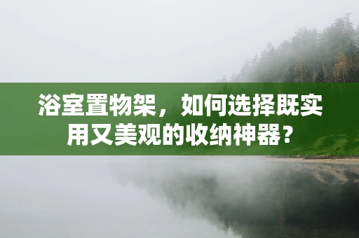 浴室置物架，如何选择既实用又美观的收纳神器？
