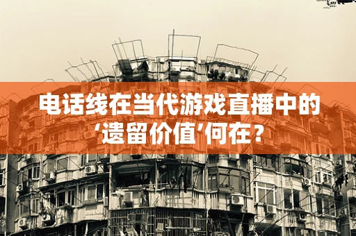 电话线在当代游戏直播中的‘遗留价值’何在？