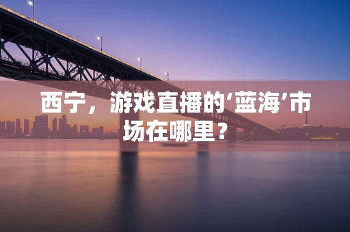 西宁，游戏直播的‘蓝海’市场在哪里？