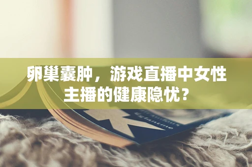 卵巢囊肿，游戏直播中女性主播的健康隐忧？
