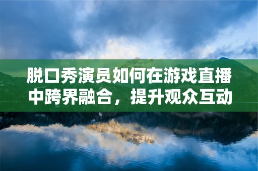 脱口秀演员如何在游戏直播中跨界融合，提升观众互动体验？