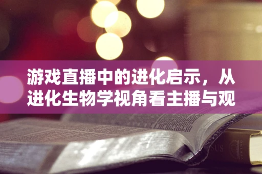 游戏直播中的进化启示，从进化生物学视角看主播与观众互动的演变