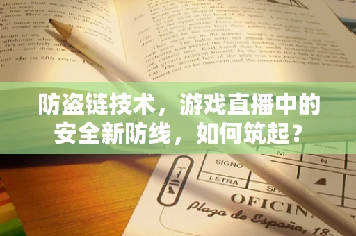 防盗链技术，游戏直播中的安全新防线，如何筑起？